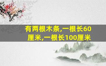 有两根木条,一根长60厘米,一根长100厘米