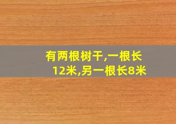 有两根树干,一根长12米,另一根长8米