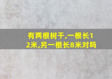 有两根树干,一根长12米,另一根长8米对吗