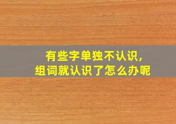 有些字单独不认识,组词就认识了怎么办呢