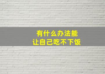 有什么办法能让自己吃不下饭