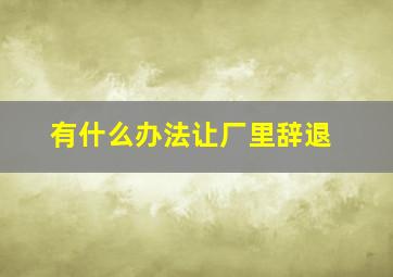 有什么办法让厂里辞退