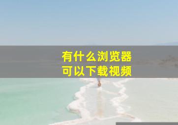 有什么浏览器可以下载视频