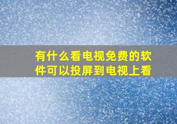 有什么看电视免费的软件可以投屏到电视上看