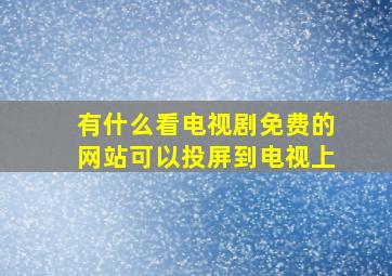 有什么看电视剧免费的网站可以投屏到电视上