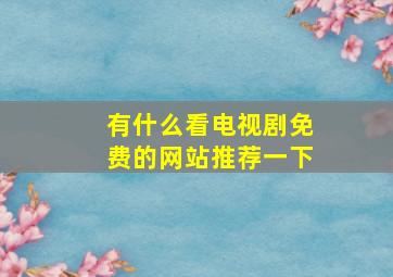 有什么看电视剧免费的网站推荐一下