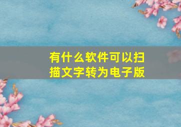 有什么软件可以扫描文字转为电子版