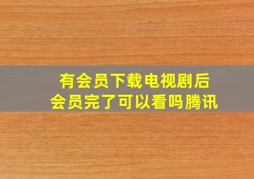 有会员下载电视剧后会员完了可以看吗腾讯