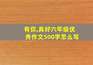 有你,真好六年级优秀作文500字怎么写