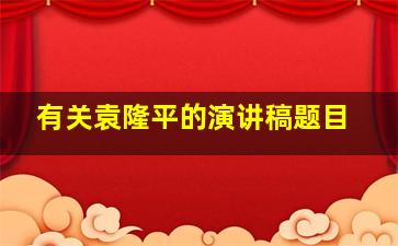 有关袁隆平的演讲稿题目