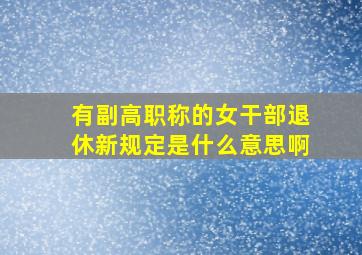 有副高职称的女干部退休新规定是什么意思啊