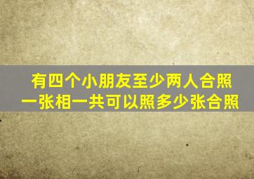 有四个小朋友至少两人合照一张相一共可以照多少张合照