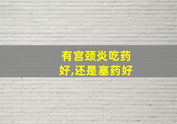 有宫颈炎吃药好,还是塞药好