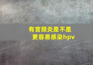 有宫颈炎是不是更容易感染hpv