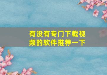 有没有专门下载视频的软件推荐一下