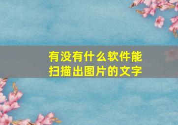 有没有什么软件能扫描出图片的文字