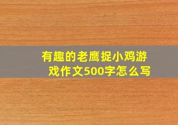 有趣的老鹰捉小鸡游戏作文500字怎么写