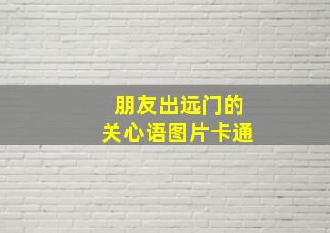 朋友出远门的关心语图片卡通