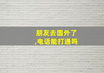 朋友去国外了,电话能打通吗