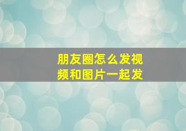 朋友圈怎么发视频和图片一起发