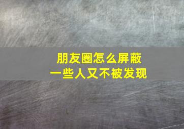 朋友圈怎么屏蔽一些人又不被发现