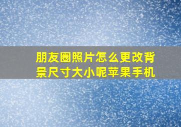 朋友圈照片怎么更改背景尺寸大小呢苹果手机