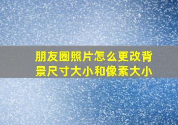 朋友圈照片怎么更改背景尺寸大小和像素大小