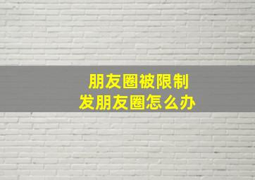 朋友圈被限制发朋友圈怎么办