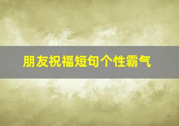 朋友祝福短句个性霸气