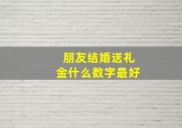 朋友结婚送礼金什么数字最好