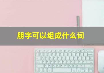 朋字可以组成什么词