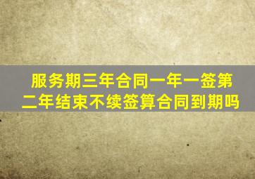 服务期三年合同一年一签第二年结束不续签算合同到期吗