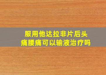 服用他达拉非片后头痛腰痛可以输液治疗吗