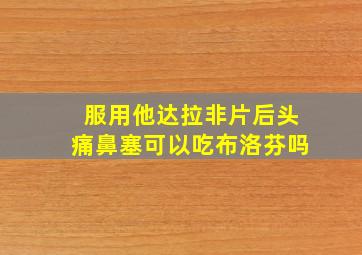 服用他达拉非片后头痛鼻塞可以吃布洛芬吗