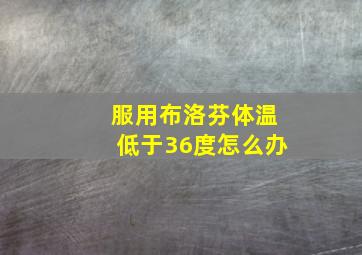 服用布洛芬体温低于36度怎么办