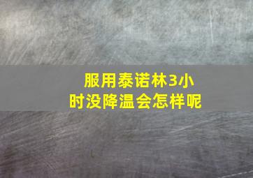 服用泰诺林3小时没降温会怎样呢