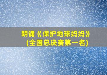 朗诵《保护地球妈妈》(全国总决赛第一名)