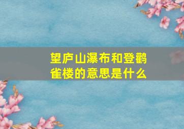 望庐山瀑布和登鹳雀楼的意思是什么