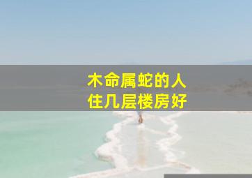 木命属蛇的人住几层楼房好