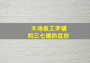 木地板工字铺和三七铺的区别