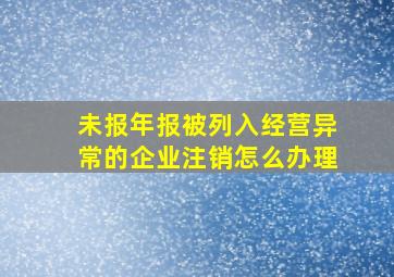 未报年报被列入经营异常的企业注销怎么办理