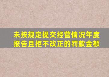 未按规定提交经营情况年度报告且拒不改正的罚款金额