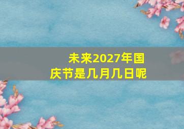 未来2027年国庆节是几月几日呢