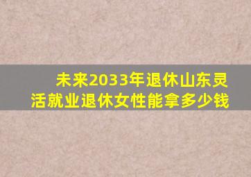 未来2033年退休山东灵活就业退休女性能拿多少钱