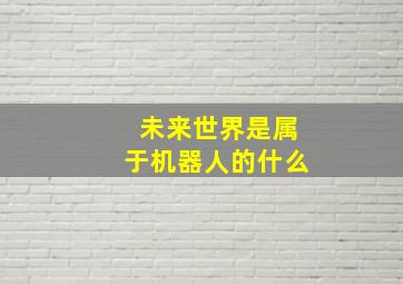 未来世界是属于机器人的什么