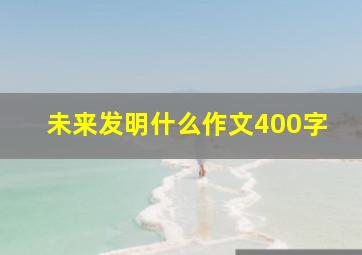 未来发明什么作文400字