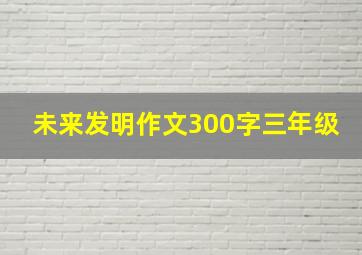 未来发明作文300字三年级