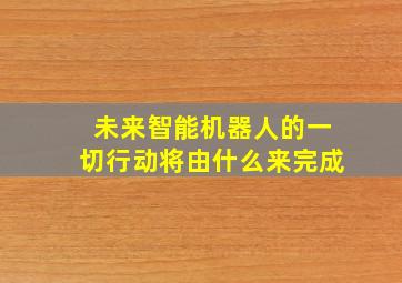 未来智能机器人的一切行动将由什么来完成