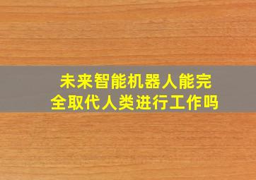 未来智能机器人能完全取代人类进行工作吗