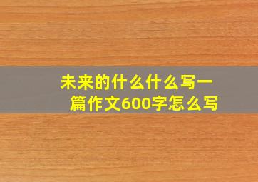 未来的什么什么写一篇作文600字怎么写